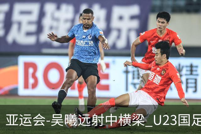 亚运会-吴曦远射中横梁 U23国足0-0憾平伊朗暂列次席